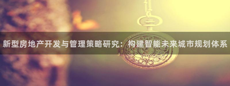 天狮娱乐c 判官：新型房地产开发与管理策略研究：构建智能未来