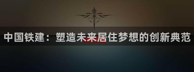 天狮娱乐官网登录：中国铁建：塑造未来居住梦想的创新典范