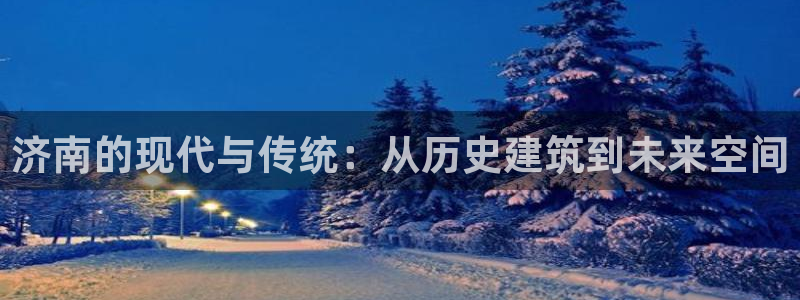 天狮娱乐负责人是：济南的现代与传统：从历史建筑到未来空间