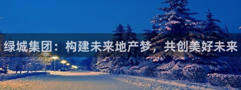 天狮娱乐app：绿城集团：构建未来地产梦，共创美好未来