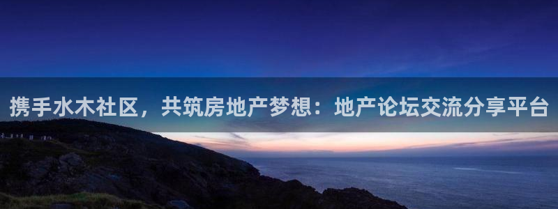 天狮娱乐 e.主管57661：携手水木社区，共筑房地产梦想：