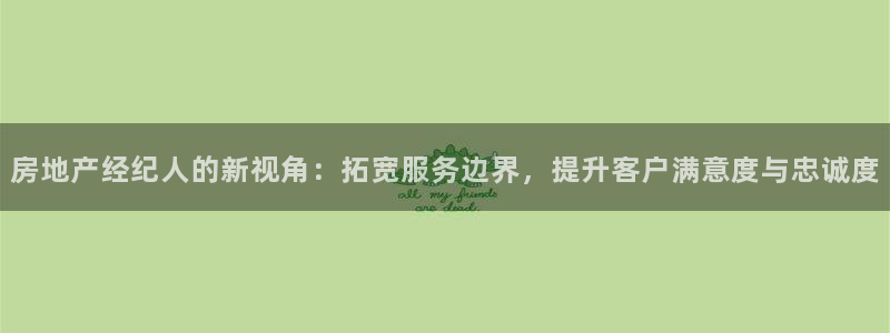 天狮娱乐f 判官：房地产经纪人的新视角：拓宽服务边界，提升客