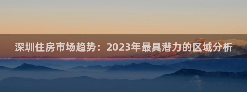 天狮娱乐主招商：深圳住房市场趋势：2023年最具潜力的区域分