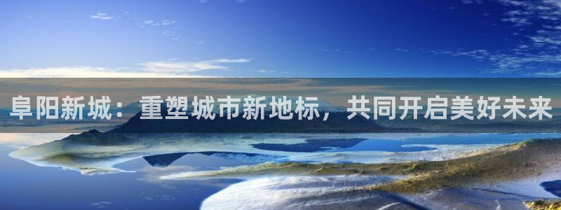天狮国际娱乐：阜阳新城：重塑城市新地标，共同开启美好未来