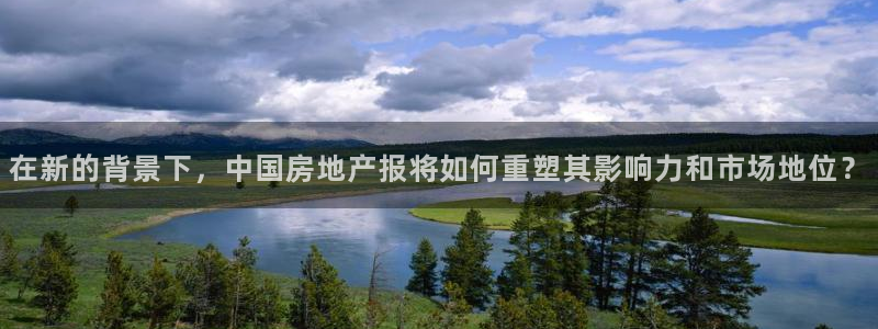 天狮娱乐招商57757：在新的背景下，中国房地产报将如何重塑
