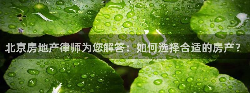 天狮娱乐手机app：北京房地产律师为您解答：如何选择合适的房
