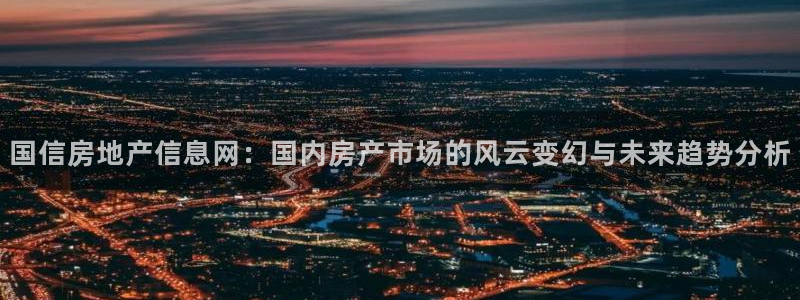 天狮娱乐　23976实c力：国信房地产信息网：国内房产市场的