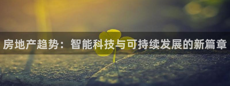 天狮娱乐经：房地产趋势：智能科技与可持续发展的新篇章