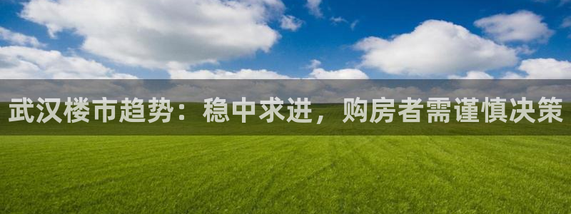 天狮娱乐61116：武汉楼市趋势：稳中求进，购房者需谨慎决策