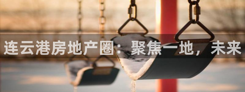 du天狮娱乐 主管注册官网：连云港房地产圈：聚焦一地，未来