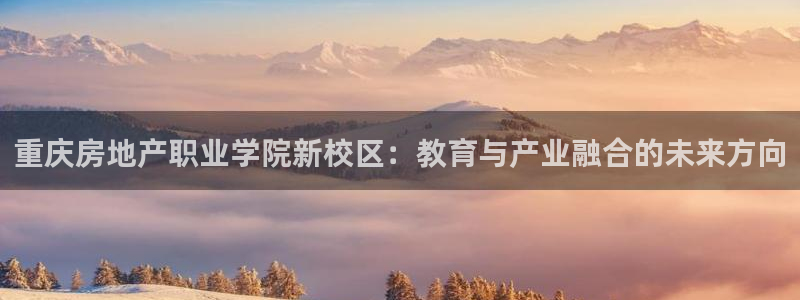 天狮娱乐网站：重庆房地产职业学院新校区：教育与产业融合的未来