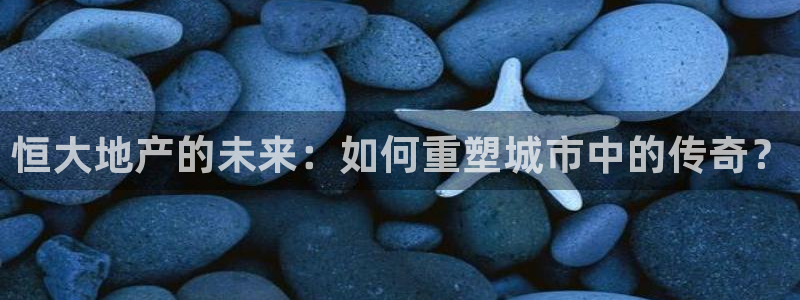 天狮娱乐招商：恒大地产的未来：如何重塑城市中的传奇？