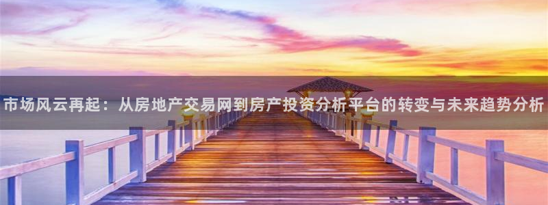 天狮娱乐138：市场风云再起：从房地产交易网到房产投资分析平
