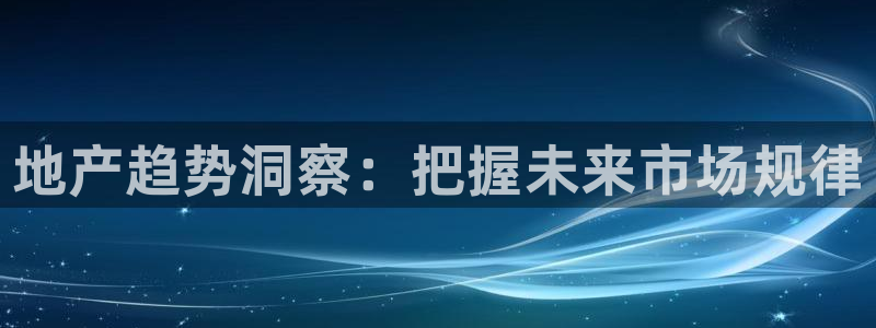天狮娱乐 b招商67646：地产趋势洞察：把握未来市场规律