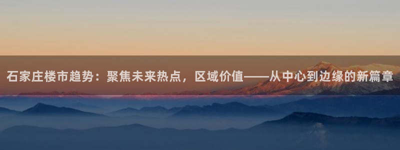 天狮娱乐主管：石家庄楼市趋势：聚焦未来热点，区域价值——从中