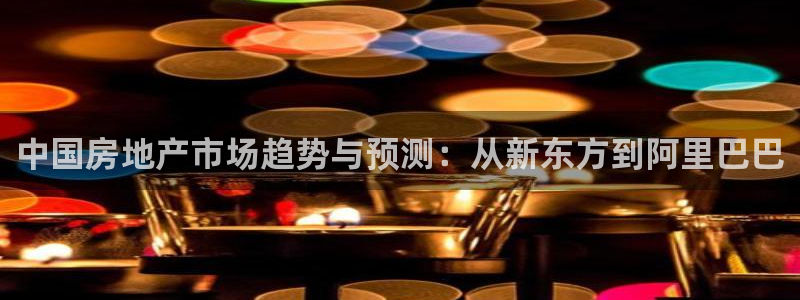 天狮娱乐违法行为：中国房地产市场趋势与预测：从新东方到阿里巴