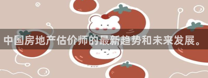 天狮娱乐 b运营67646：中国房地产估价师的最新趋势和未来
