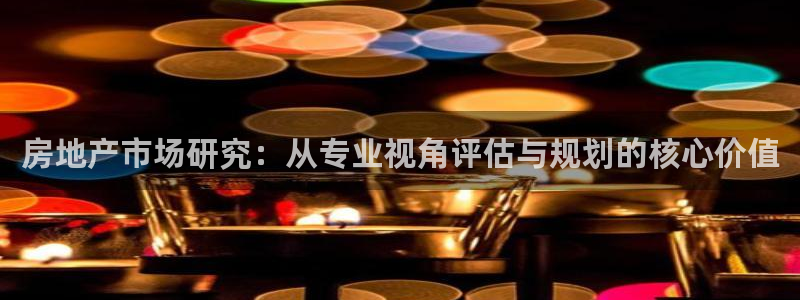天狮娱乐玩法：房地产市场研究：从专业视角评估与规划的核心价值