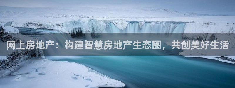 天狮娱乐登入：网上房地产：构建智慧房地产生态圈，共创美好生活