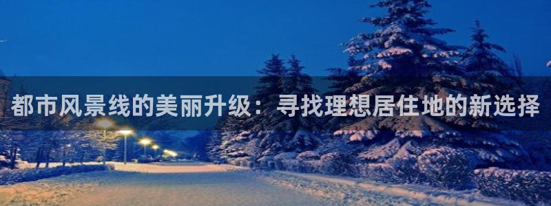 天狮娱乐 a主管98663：都市风景线的美丽升级：寻找理想居