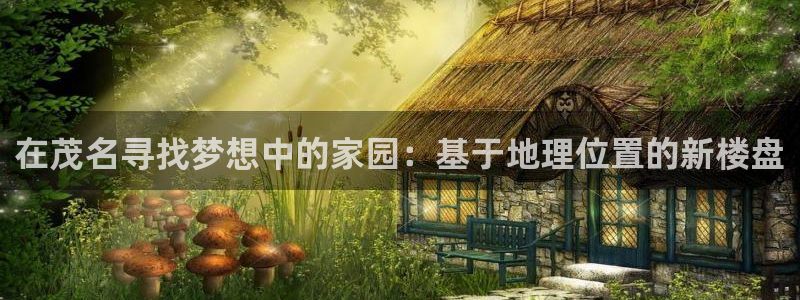 天狮娱乐方：在茂名寻找梦想中的家园：基于地理位置的新楼盘