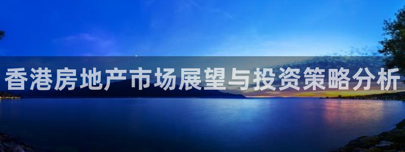 天狮娱乐a.主管57661：香港房地产市场展望与投资策略分析