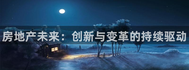 天狮娱乐最高待遇：房地产未来：创新与变革的持续驱动