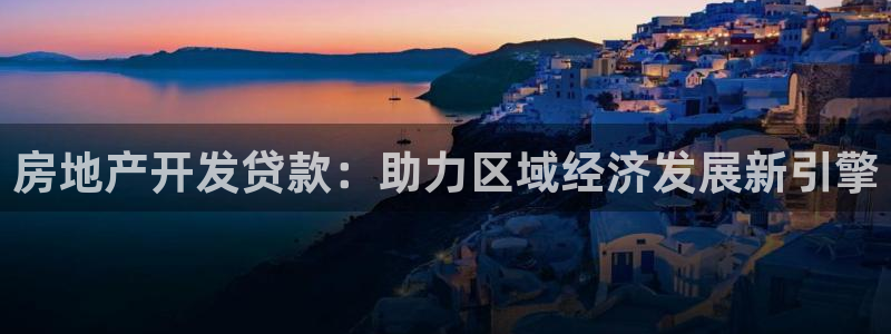 天狮娱乐下载app：房地产开发贷款：助力区域经济发展新引擎