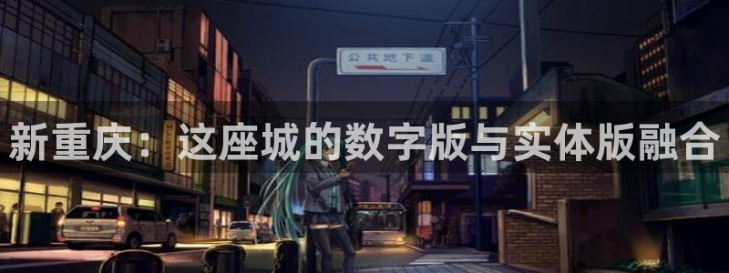 天狮娱乐平台注册官网：新重庆：这座城的数字版与实体版融合