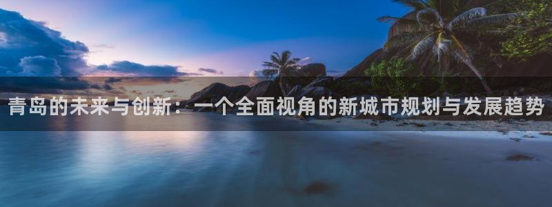 天狮娱乐是正规平台吗：青岛的未来与创新：一个全面视角的新城市