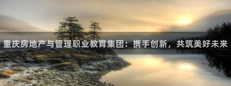 天狮娱乐 a招商60447：重庆房地产与管理职业教育集团：携