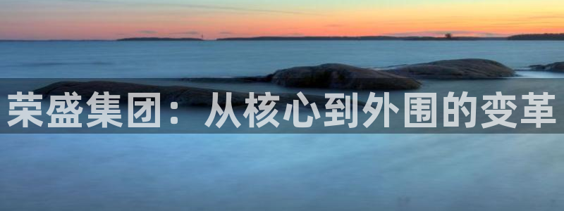 天狮娱乐卧j主管60447：荣盛集团：从核心到外围的变革