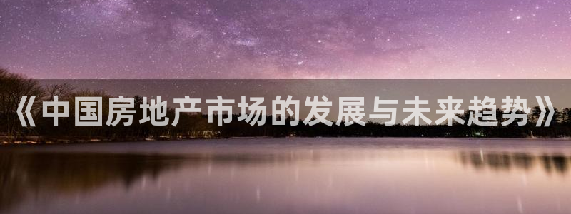 天狮娱乐平台是哪里的：《中国房地产市场的发展与未来趋势》