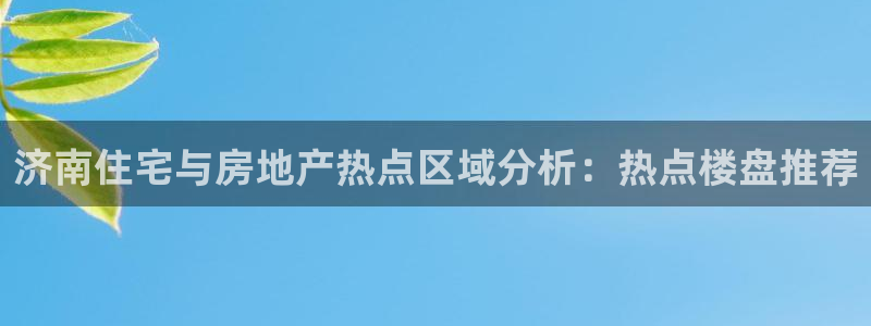 蓝狮娱乐注册天原判官333OO：济南住宅与房地产热点区域分析